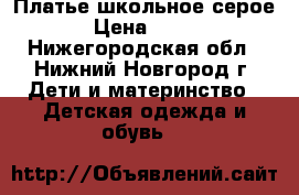 Платье школьное серое › Цена ­ 500 - Нижегородская обл., Нижний Новгород г. Дети и материнство » Детская одежда и обувь   